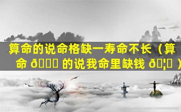 算命的说命格缺一寿命不长（算命 🐞 的说我命里缺钱 🦁 ）